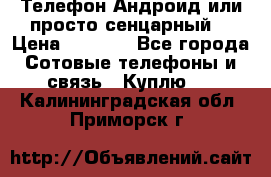 Телефон Андроид или просто сенцарный  › Цена ­ 1 000 - Все города Сотовые телефоны и связь » Куплю   . Калининградская обл.,Приморск г.
